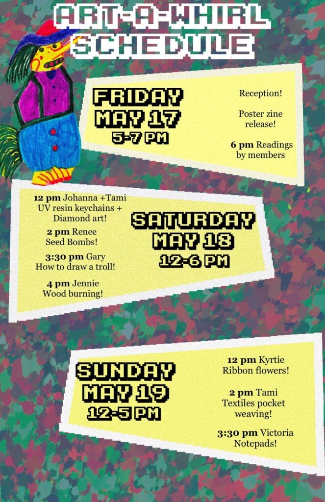 Visual calendar of events for Avivo ArtWorks at Art-A-Whirl. 

Friday, May 17, 5-7 pm:
Reception, Poster zine release, 6 pm readings by members.

Saturday, May 18, 12-6 pm:
12 pm Johanna + Tami UV resin keychains + Diamond art.
2 pm Renee seed bombs.
3:30 pm Gary how to draw a troll.
4 pm Jennie wood burning.

Sunday, May 19, 12-5 pm:
12 pm Kyrtie ribbon flowers.
2 pm Tami textiles pocket weaving.
3:30 pm Victoria notepads.